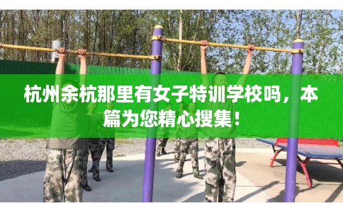 杭州余杭那里有女子特训学校吗，本篇为您精心搜集！