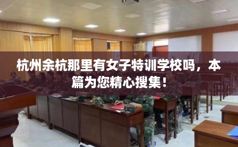 杭州余杭那里有女子特训学校吗，本篇为您精心搜集！