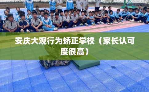 安庆大观行为矫正学校（家长认可度很高）