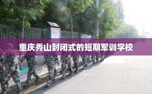 重庆秀山封闭式的短期军训学校