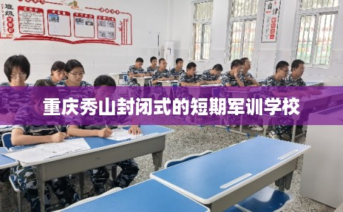 重庆秀山封闭式的短期军训学校