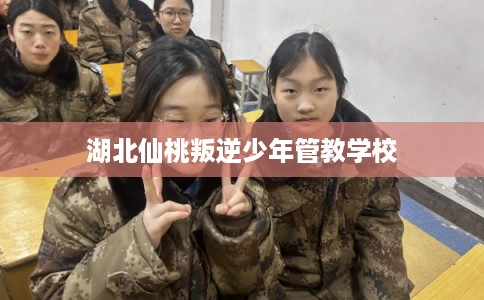 湖北仙桃叛逆少年管教学校