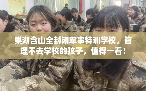 巢湖含山全封闭军事特训学校,管理不去学校的孩子,值得一看! 巢湖含山全封闭军事特训学校,管理不去学校的孩子,值得一看!