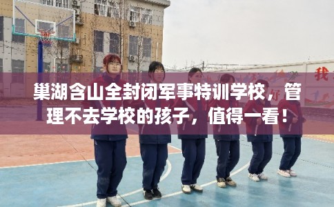 巢湖含山全封闭军事特训学校,管理不去学校的孩子,值得一看! 巢湖含山全封闭军事特训学校,管理不去学校的孩子,值得一看!