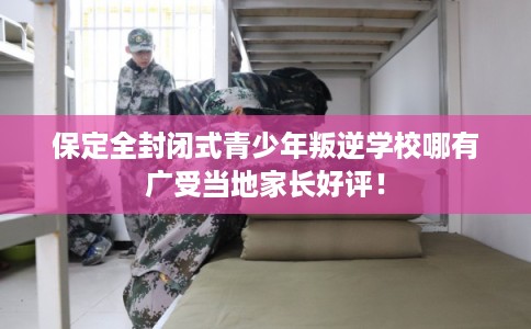 保定全封闭式青少年叛逆学校哪有广受当地家长好评! 保定全封闭式青少年叛逆学校哪有广受当地家长好评!