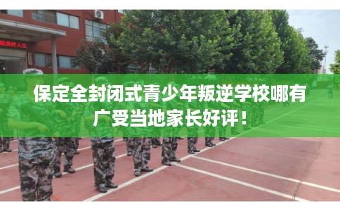 保定全封闭式青少年叛逆学校哪有广受当地家长好评！