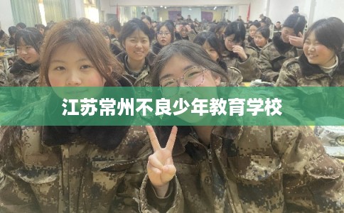 江苏常州不良少年教育学校 江苏常州不良少年教育学校