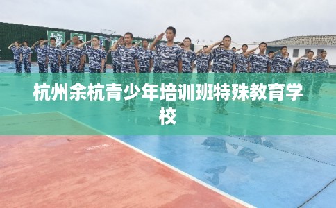 杭州余杭青少年培训班特殊教育学校 杭州余杭青少年培训班特殊教育学校