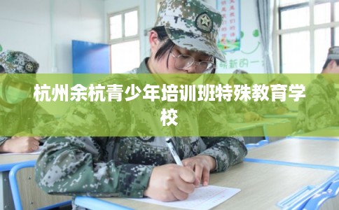 杭州余杭青少年培训班特殊教育学校 杭州余杭青少年培训班特殊教育学校