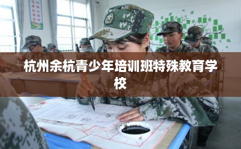 杭州余杭青少年培训班特殊教育学校 杭州余杭青少年培训班特殊教育学校