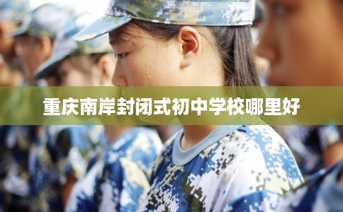 重庆南岸封闭式初中学校哪里好