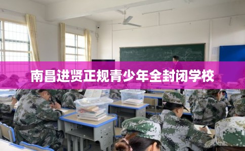 南昌进贤正规青少年全封闭学校 南昌进贤正规青少年全封闭学校