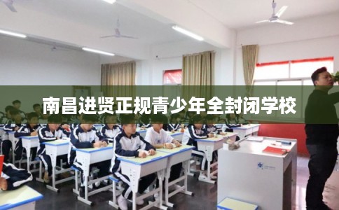 南昌进贤正规青少年全封闭学校 南昌进贤正规青少年全封闭学校