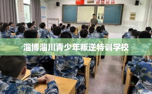 淄博淄川青少年叛逆特训学校