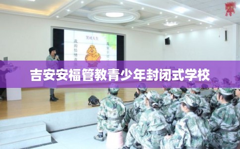 吉安安福管教青少年封闭式学校 吉安安福管教青少年封闭式学校