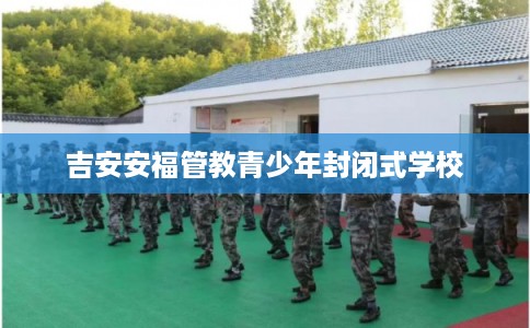 吉安安福管教青少年封闭式学校