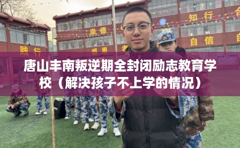 唐山丰南叛逆期全封闭励志教育学校（解决孩子不上学的情况）