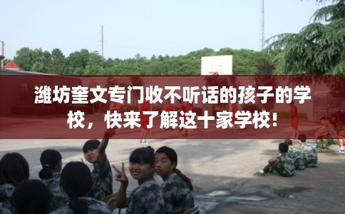 潍坊奎文专门收不听话的孩子的学校，快来了解这十家学校!
