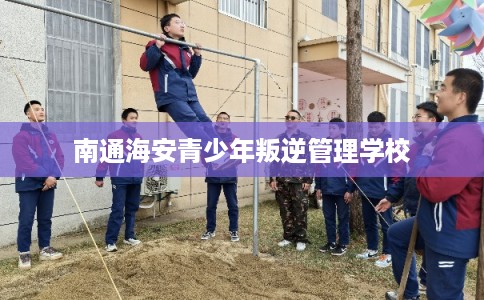 南通海安青少年叛逆管理学校 南通海安青少年叛逆管理学校