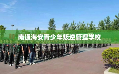 南通海安青少年叛逆管理学校