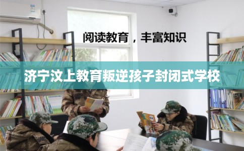 济宁汶上教育叛逆孩子封闭式学校 济宁汶上教育叛逆孩子封闭式学校
