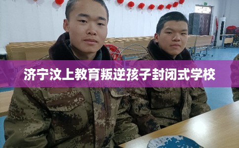 济宁汶上教育叛逆孩子封闭式学校 济宁汶上教育叛逆孩子封闭式学校