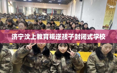 济宁汶上教育叛逆孩子封闭式学校 济宁汶上教育叛逆孩子封闭式学校
