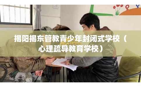 揭阳揭东管教青少年封闭式学校(心理疏导教育学校) 揭阳揭东管教青少年封闭式学校(心理疏导教育学校)