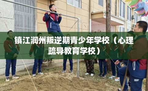 镇江润州叛逆期青少年学校(心理疏导教育学校) 镇江润州叛逆期青少年学校(心理疏导教育学校)