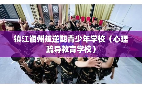 镇江润州叛逆期青少年学校(心理疏导教育学校) 镇江润州叛逆期青少年学校(心理疏导教育学校)