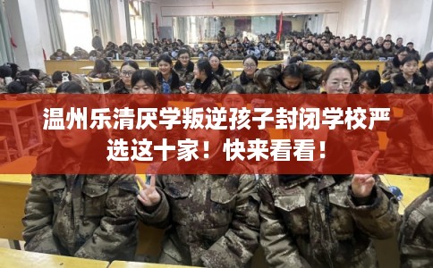 温州乐清厌学叛逆孩子封闭学校严选这十家!快来看看! 温州乐清厌学叛逆孩子封闭学校严选这十家!快来看看!