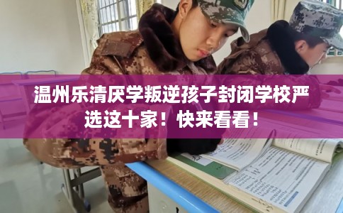 温州乐清厌学叛逆孩子封闭学校严选这十家！快来看看！