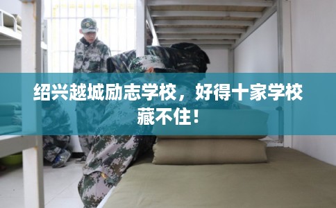 绍兴越城励志学校,好得十家学校藏不住! 绍兴越城励志学校,好得十家学校藏不住!
