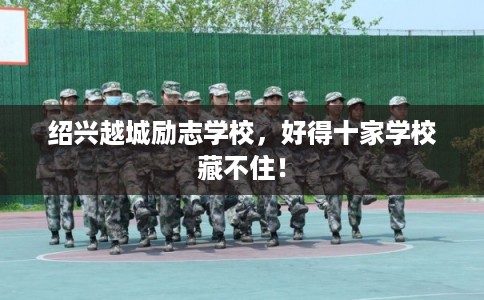 绍兴越城励志学校,好得十家学校藏不住! 绍兴越城励志学校,好得十家学校藏不住!
