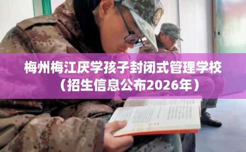 梅州梅江厌学孩子封闭式管理学校(招生信息公布2026年) 梅州梅江厌学孩子封闭式管理学校(招生信息公布2026年)