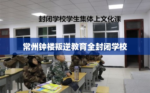 常州钟楼叛逆教育全封闭学校