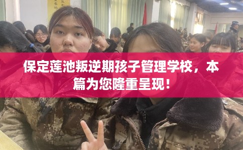 保定莲池叛逆期孩子管理学校，本篇为您隆重呈现！