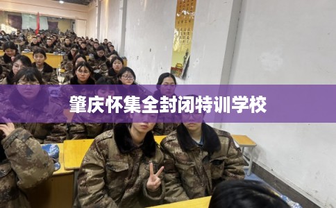 肇庆怀集全封闭特训学校 肇庆怀集全封闭特训学校