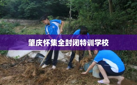 肇庆怀集全封闭特训学校