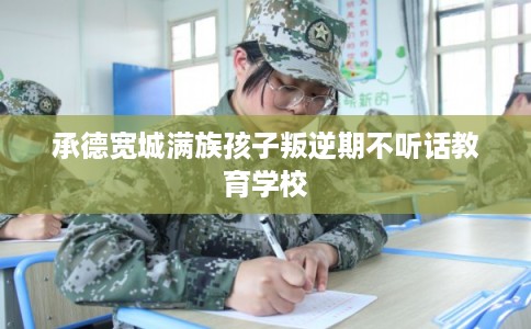 承德宽城满族孩子叛逆期不听话教育学校