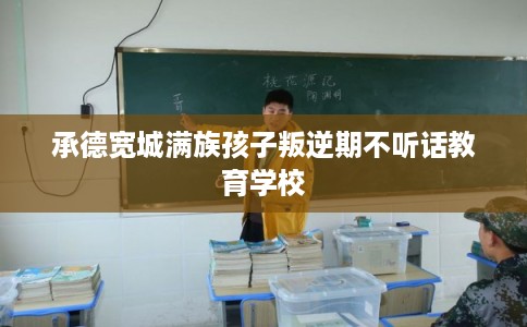 承德宽城满族孩子叛逆期不听话教育学校