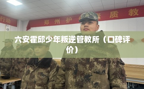 六安霍邱少年叛逆管教所(口碑评价) 六安霍邱少年叛逆管教所(口碑评价)