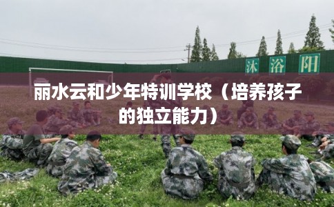 丽水云和少年特训学校（培养孩子的独立能力）