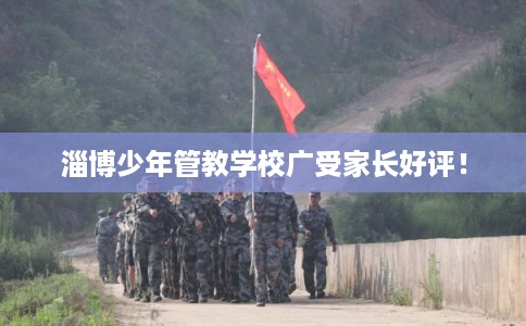 淄博少年管教学校广受家长好评！