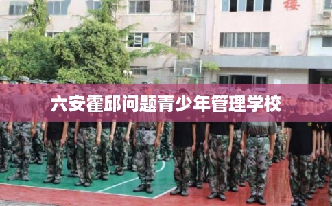 六安霍邱问题青少年管理学校 六安霍邱问题青少年管理学校
