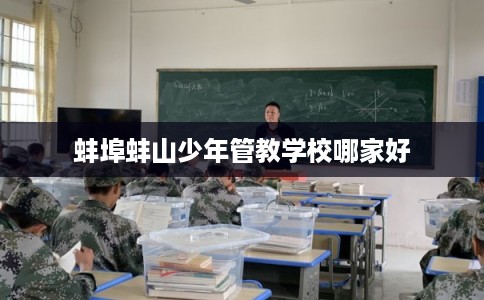 蚌埠蚌山少年管教学校哪家好 蚌埠蚌山少年管教学校哪家好