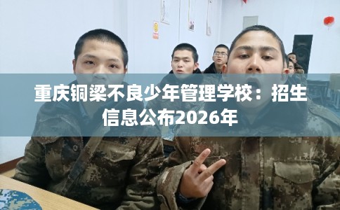 重庆铜梁不良少年管理学校：招生信息公布2026年