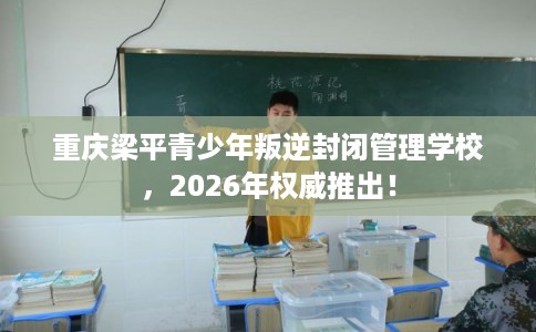 重庆梁平青少年叛逆封闭管理学校,2026年权威推出! 重庆梁平青少年叛逆封闭管理学校,2026年权威推出!