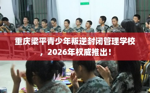 重庆梁平青少年叛逆封闭管理学校，2026年权威推出！