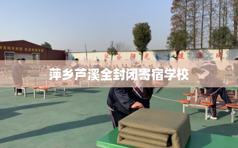 萍乡芦溪全封闭寄宿学校 萍乡芦溪全封闭寄宿学校